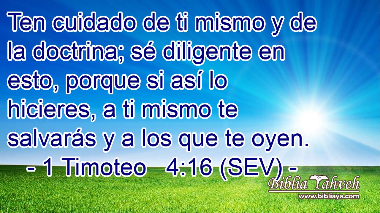 Ten cuidado de ti mismo y de la doctrina; sé diligente en esto, porque si así lo hicieres, a ti mismo te salvarás y a los que te oyen.