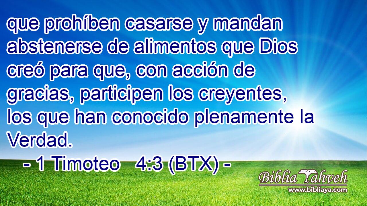 que prohíben casarse y mandan abstenerse de alimentos que Dios creó para que, con acción de gracias, participen los creyentes, los que han conocido plenamente la Verdad.