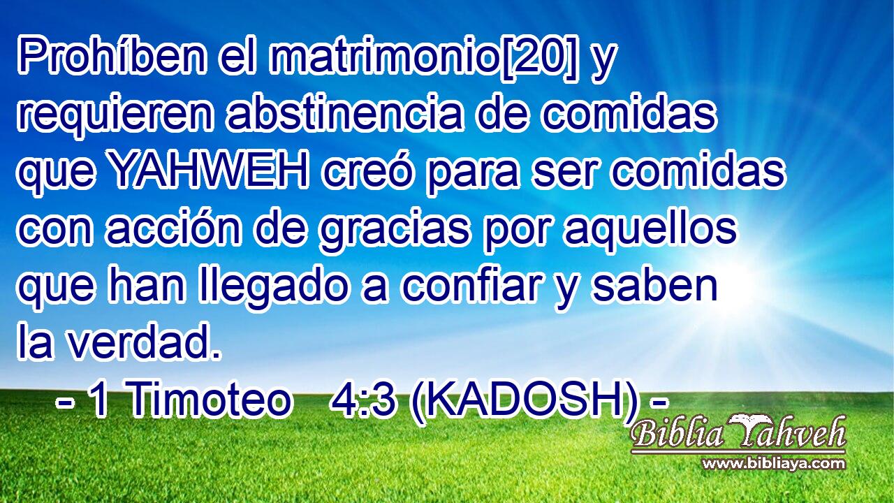  Prohíben el matrimonio[20] y requieren abstinencia de comidas que YAHWEH creó para ser comidas con acción de gracias por aquellos que han llegado a confiar y saben la verdad. 