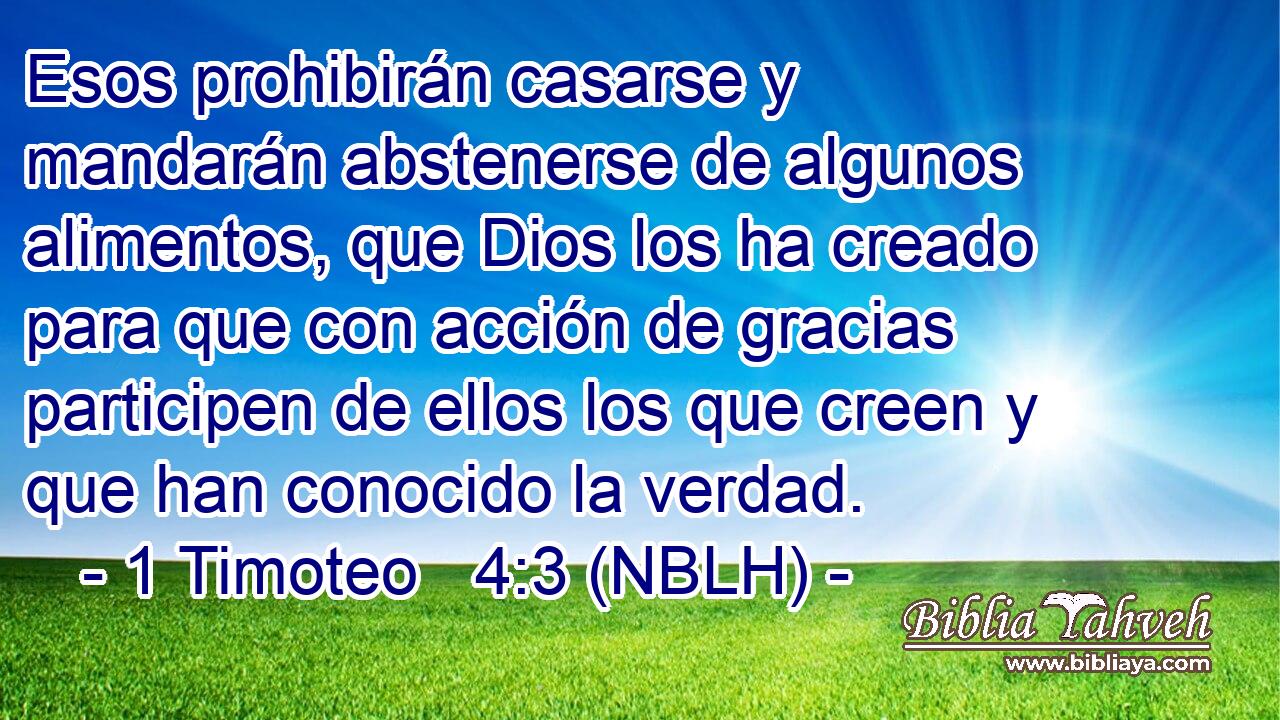  Esos prohibirán casarse y mandarán abstenerse de algunos alimentos, que Dios los ha creado para que con acción de gracias participen de ellos los que creen y que han conocido la verdad. 