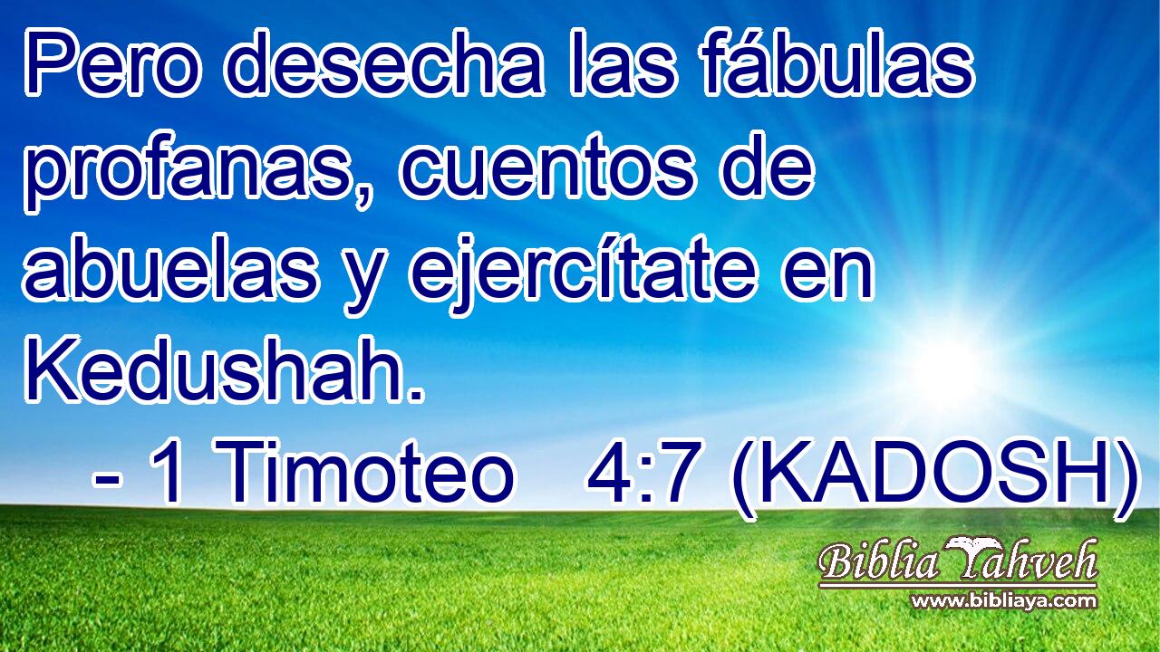  Pero desecha las fábulas profanas, cuentos de abuelas y ejercítate en Kedushah. 