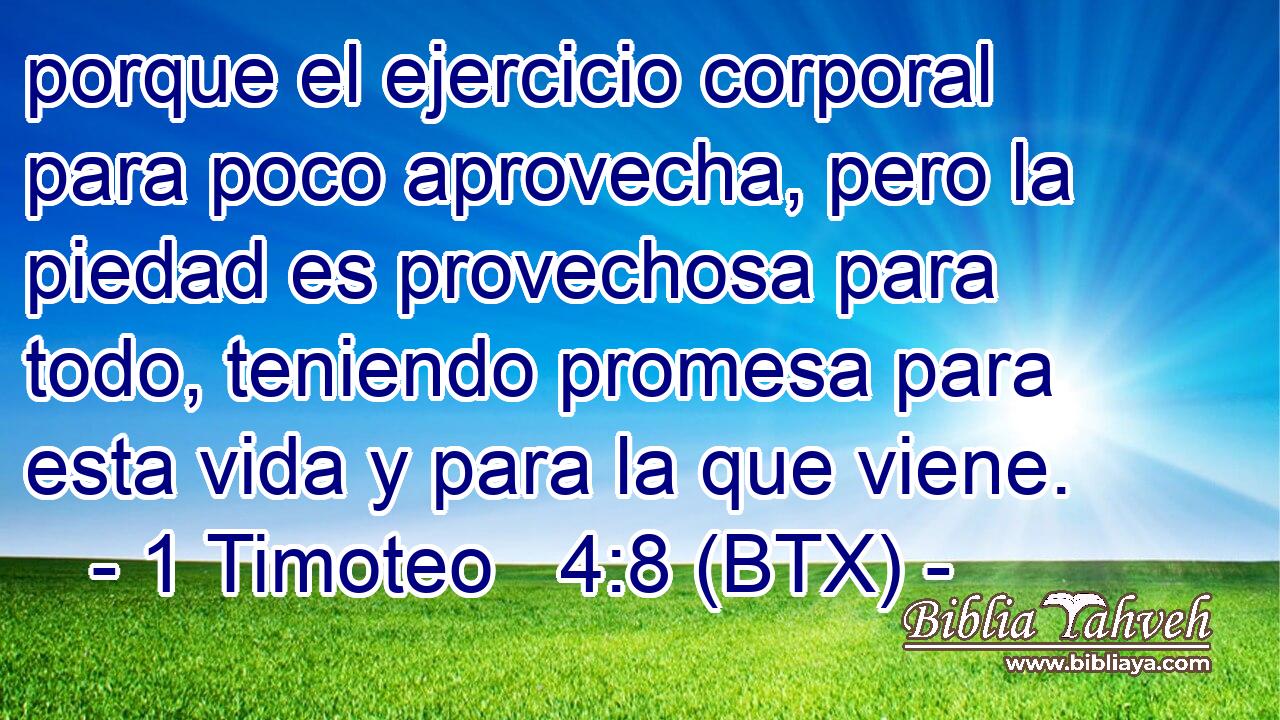 porque el ejercicio corporal para poco aprovecha, pero la piedad es provechosa para todo, teniendo promesa para esta vida y para la que viene.