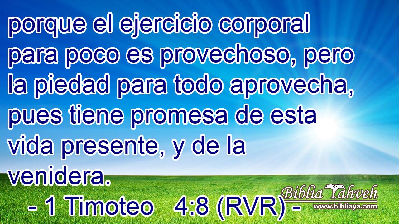 porque el ejercicio corporal para poco es provechoso, pero la piedad para todo aprovecha, pues tiene promesa de esta vida presente, y de la venidera.