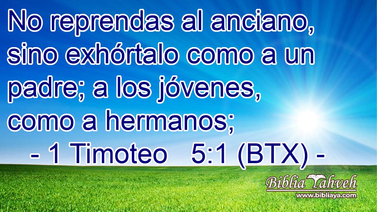 No reprendas al anciano, sino exhórtalo como a un padre; a los jóvenes, como a hermanos;