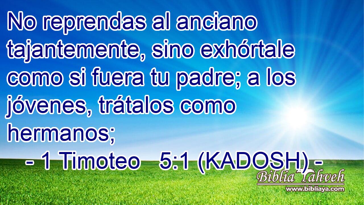  No reprendas al anciano tajantemente, sino exhórtale como si fuera tu padre; a los jóvenes, trátalos como hermanos; 