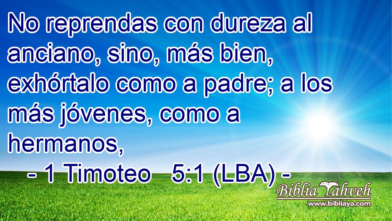 No reprendas con dureza al anciano, sino, más bien, exhórtalo como a padre; a los más jóvenes, como a hermanos,