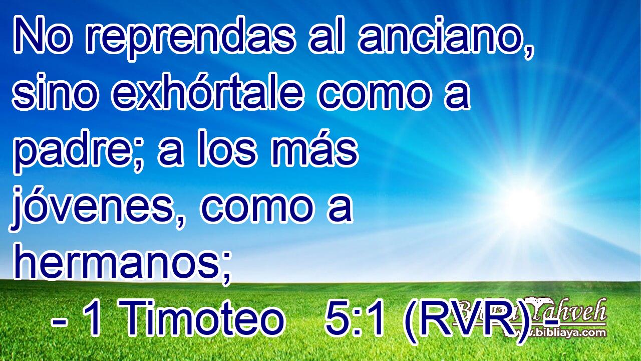 No reprendas al anciano, sino exhórtale como a padre; a los más jóvenes, como a hermanos;