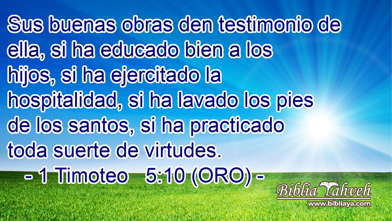  Sus buenas obras den testimonio de ella, si ha educado bien a los hijos, si ha ejercitado la hospitalidad, si ha lavado los pies de los santos, si ha practicado toda suerte de virtudes. 