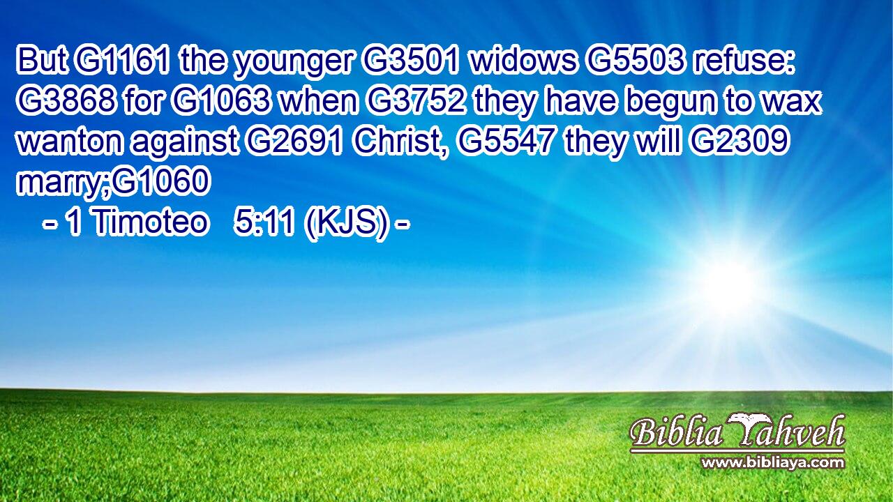 But G1161 the younger G3501 widows G5503 refuse: G3868 for G1063 when G3752 they have begun to wax wanton against G2691 Christ, G5547 they will G2309 marry;G1060
