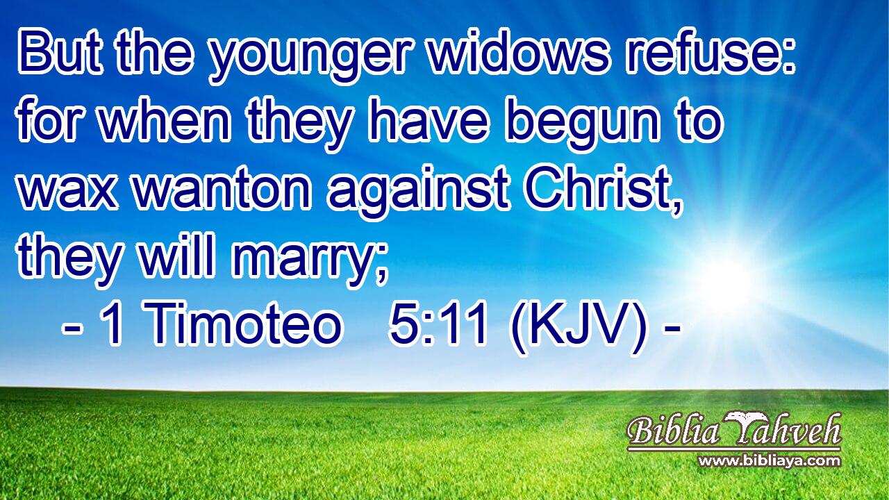 But the younger widows refuse: for when they have begun to wax wanton against Christ, they will marry;