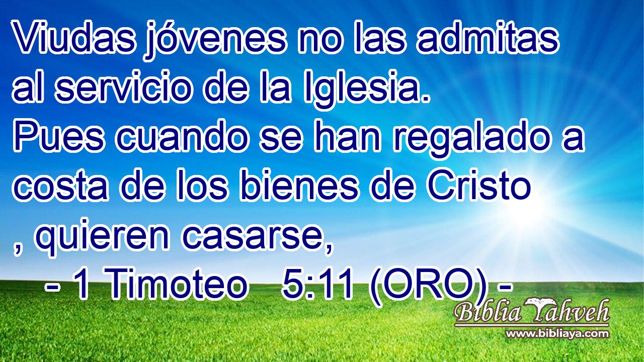  Viudas jóvenes no las admitas al servicio de la Iglesia. Pues cuando se han regalado a costa de los bienes de Cristo , quieren casarse, 