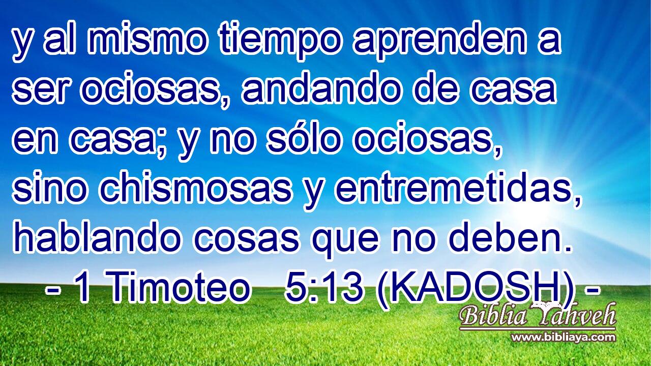  y al mismo tiempo aprenden a ser ociosas, andando de casa en casa; y no sólo ociosas, sino chismosas y entremetidas, hablando cosas que no deben. 