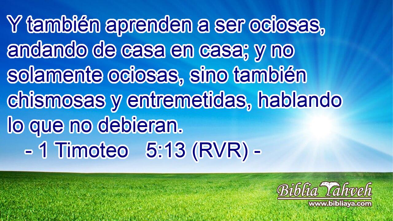 Y también aprenden a ser ociosas, andando de casa en casa; y no solamente ociosas, sino también chismosas y entremetidas, hablando lo que no debieran.