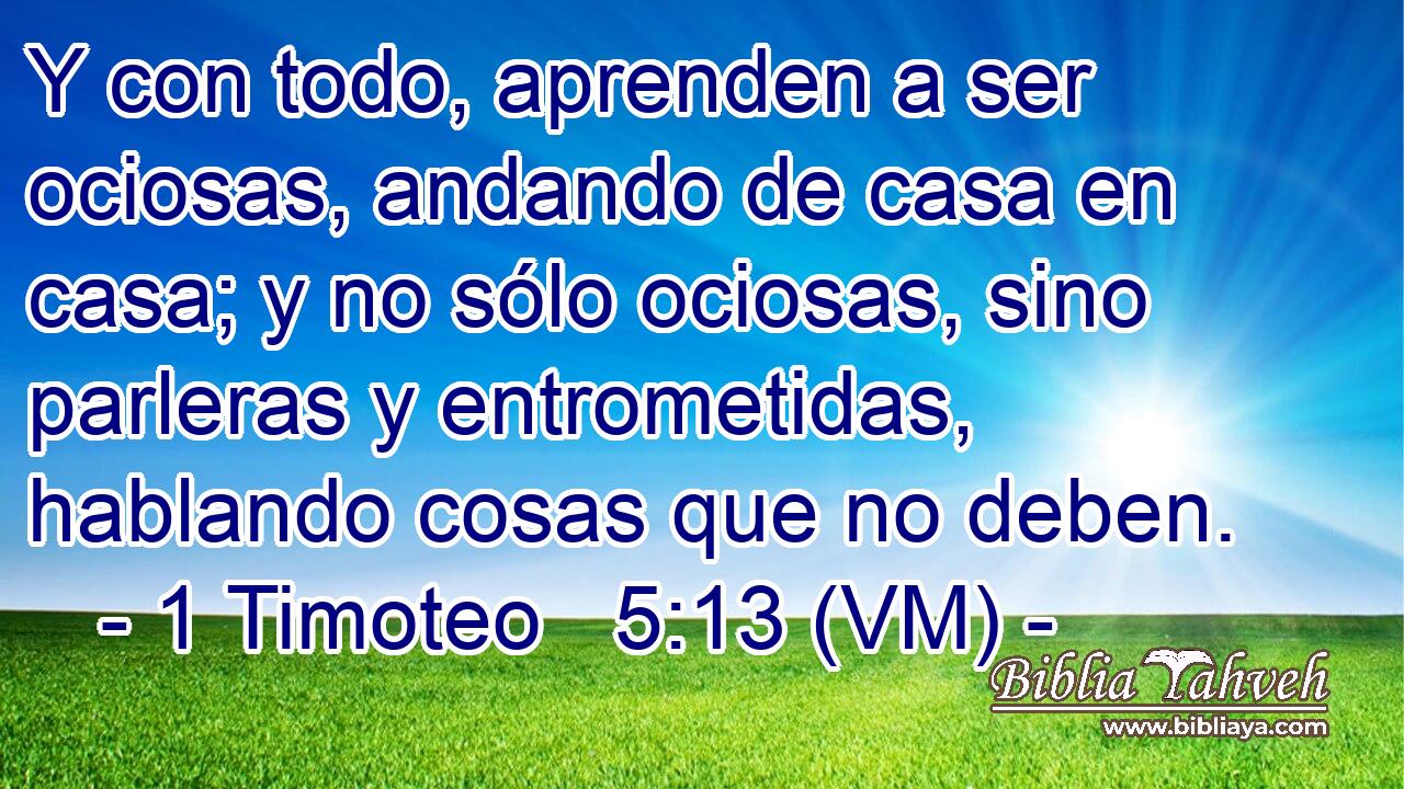  Y con todo, aprenden a ser ociosas, andando de casa en casa; y no sólo ociosas, sino parleras y entrometidas, hablando cosas que no deben. 