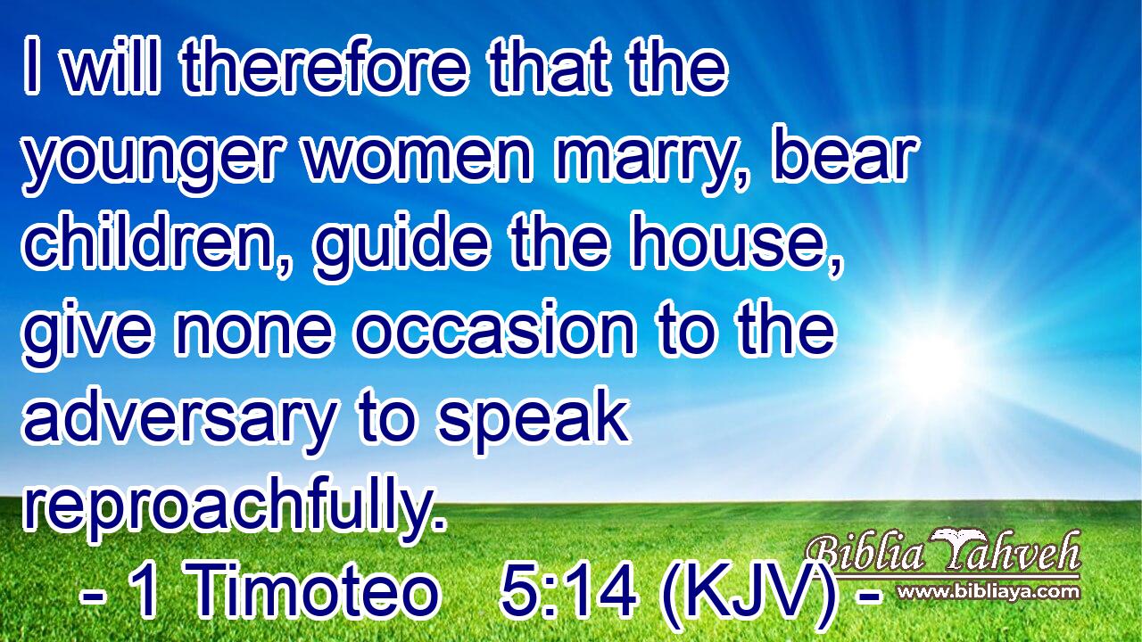 I will therefore that the younger women marry, bear children, guide the house, give none occasion to the adversary to speak reproachfully.
