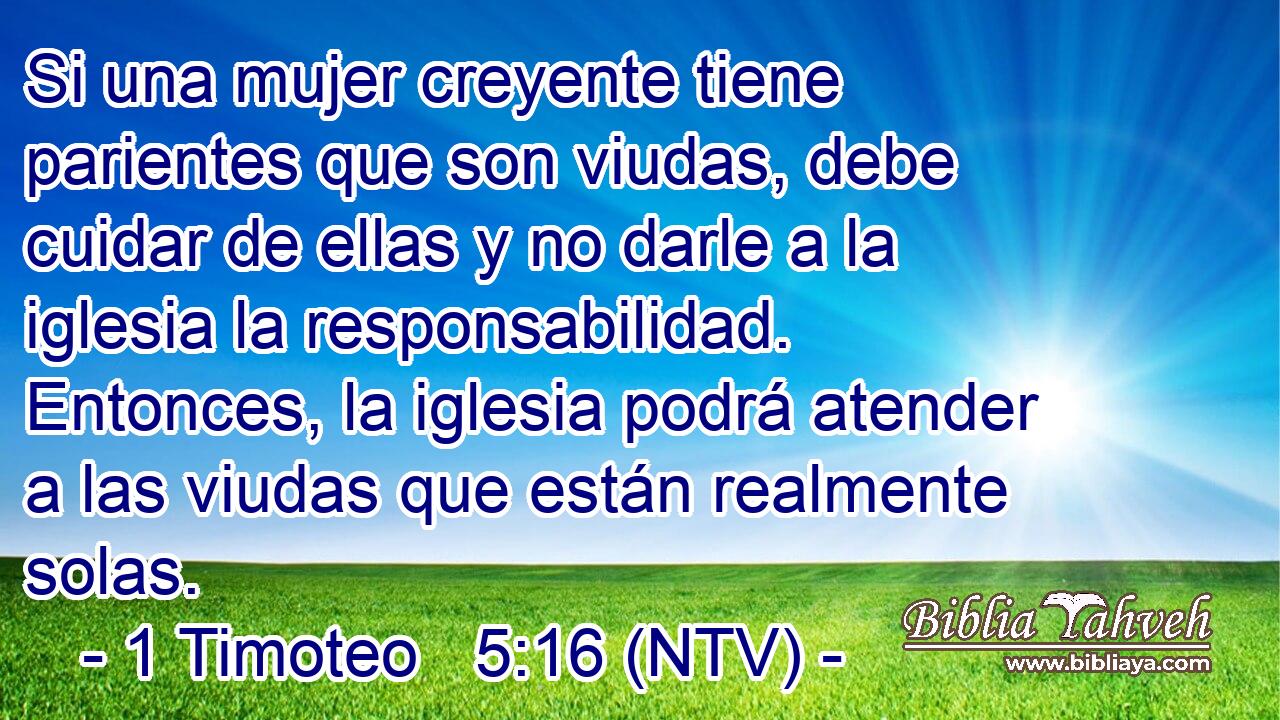 Si una mujer creyente tiene parientes que son viudas, debe cuidar de ellas y no darle a la iglesia la responsabilidad. Entonces, la iglesia podrá atender a las viudas que están realmente solas.