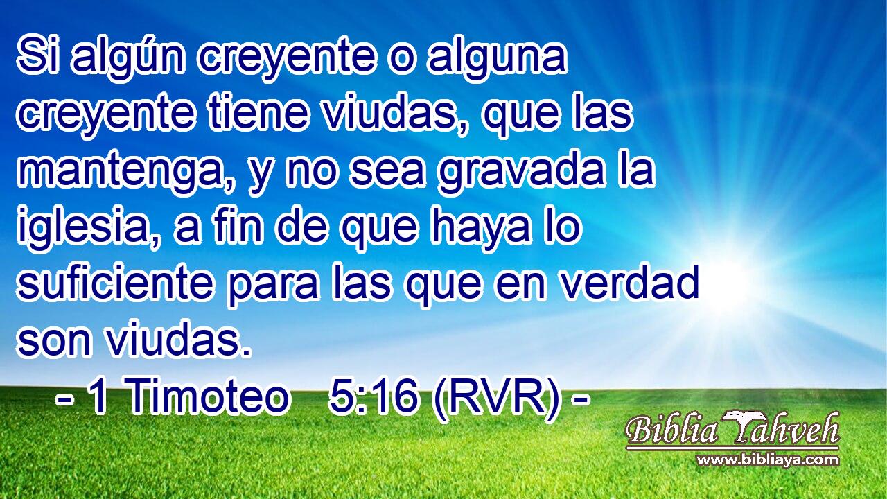 Si algún creyente o alguna creyente tiene viudas, que las mantenga, y no sea gravada la iglesia, a fin de que haya lo suficiente para las que en verdad son viudas.