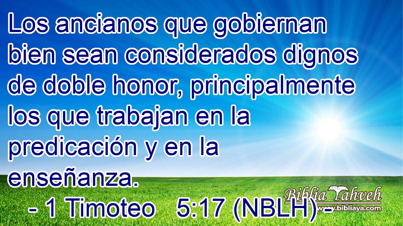  Los ancianos que gobiernan bien sean considerados dignos de doble honor, principalmente los que trabajan en la predicación y en la enseñanza. 