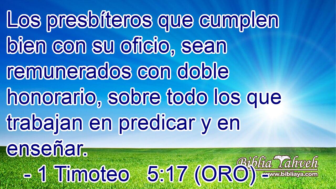  Los presbíteros que cumplen bien con su oficio, sean remunerados con doble honorario, sobre todo los que trabajan en predicar y en enseñar. 