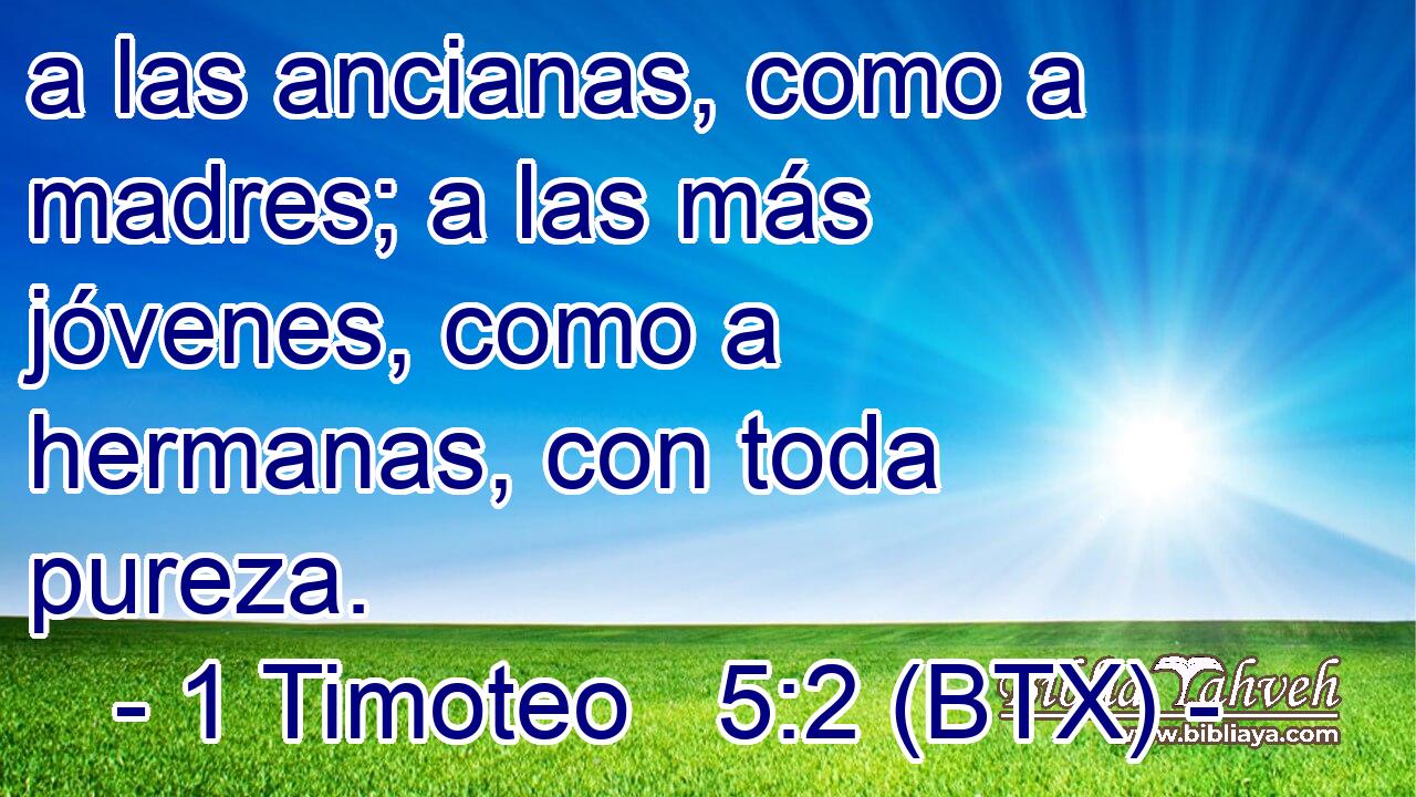 a las ancianas, como a madres; a las más jóvenes, como a hermanas, con toda pureza.