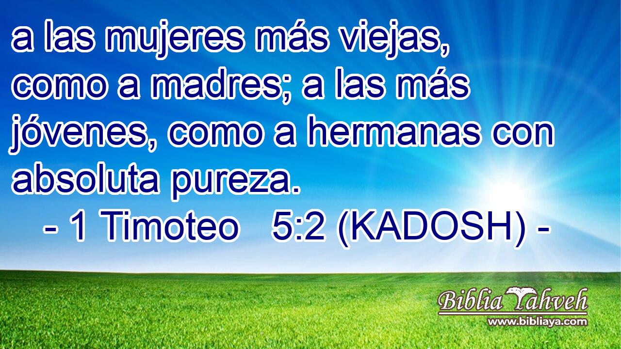  a las mujeres más viejas, como a madres; a las más jóvenes, como a hermanas con absoluta pureza. 