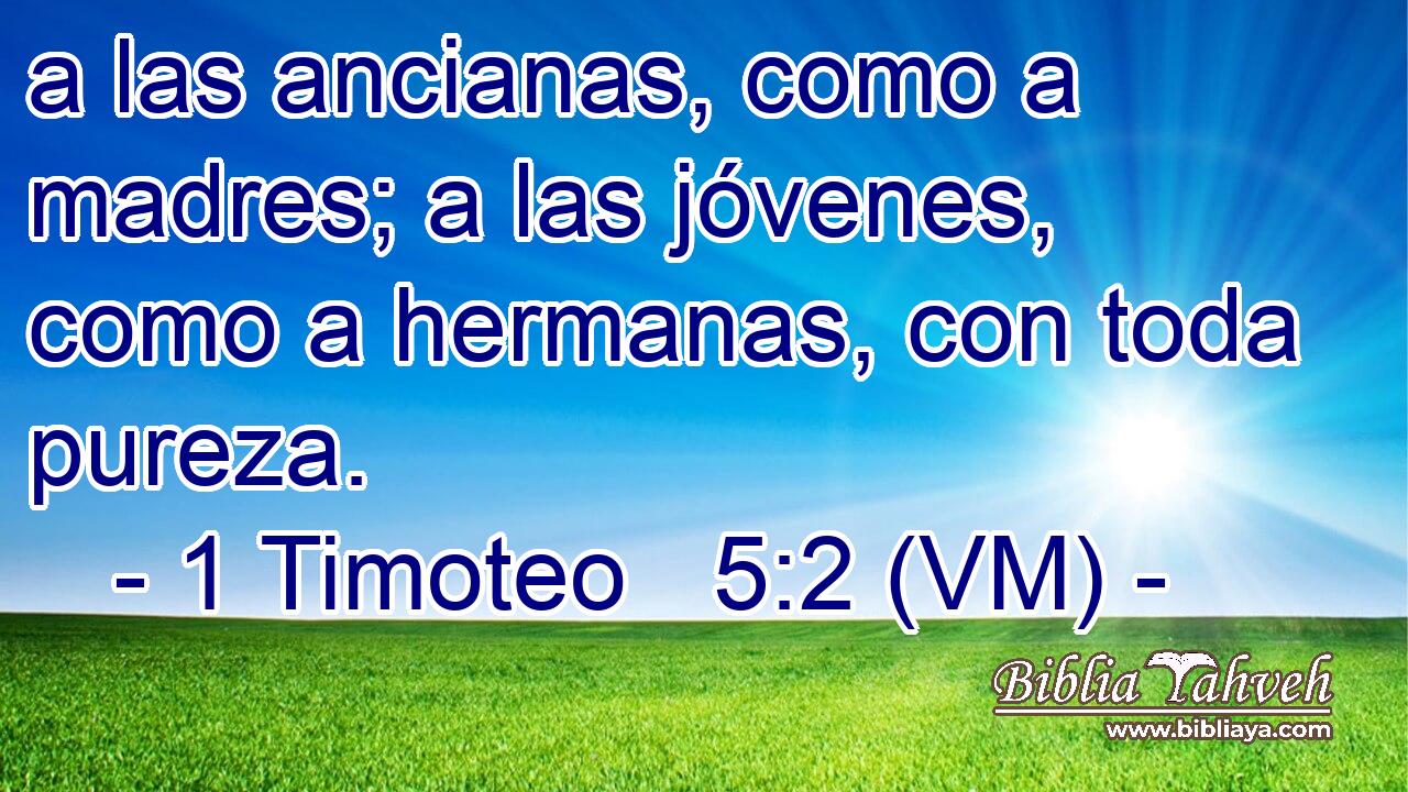  a las ancianas, como a madres; a las jóvenes, como a hermanas, con toda pureza. 