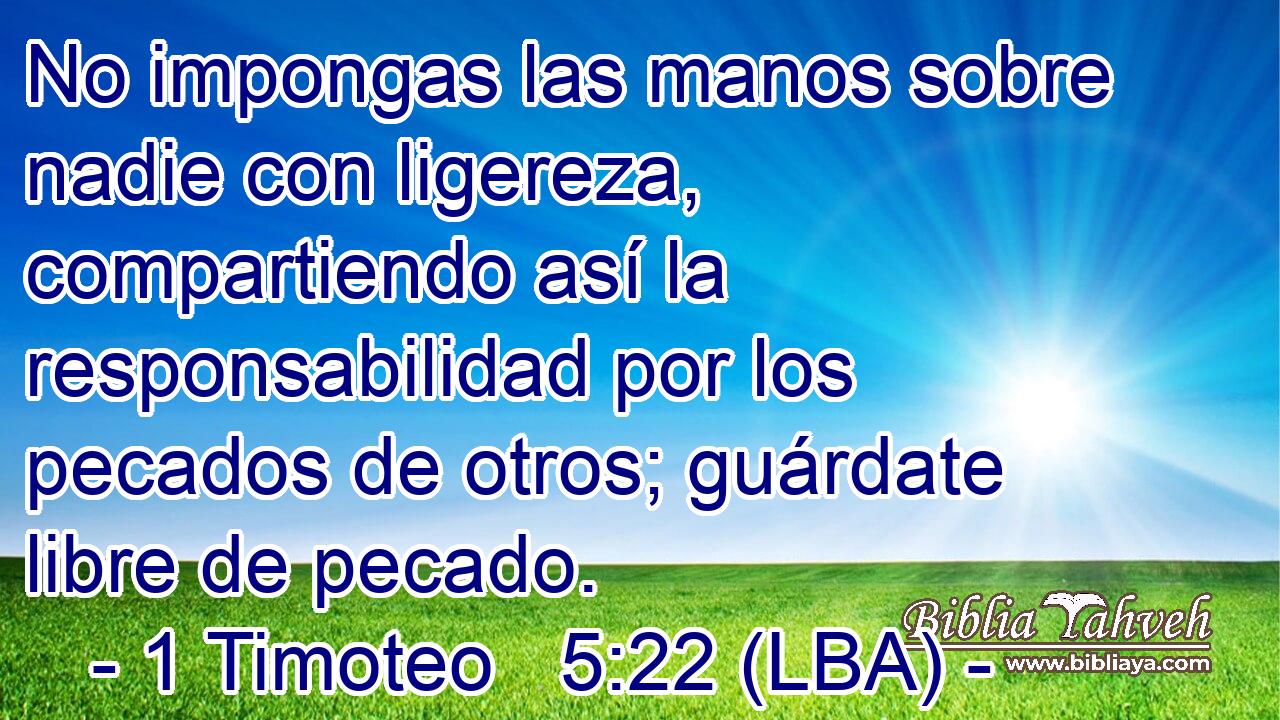 No impongas las manos sobre nadie con ligereza, compartiendo así la responsabilidad por los pecados de otros; guárdate libre de pecado.
