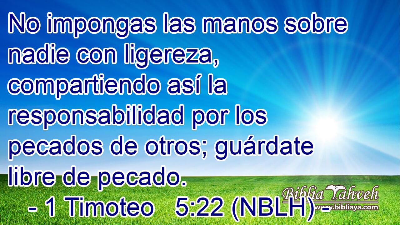  No impongas las manos sobre nadie con ligereza, compartiendo así la responsabilidad por los pecados de otros; guárdate libre de pecado. 