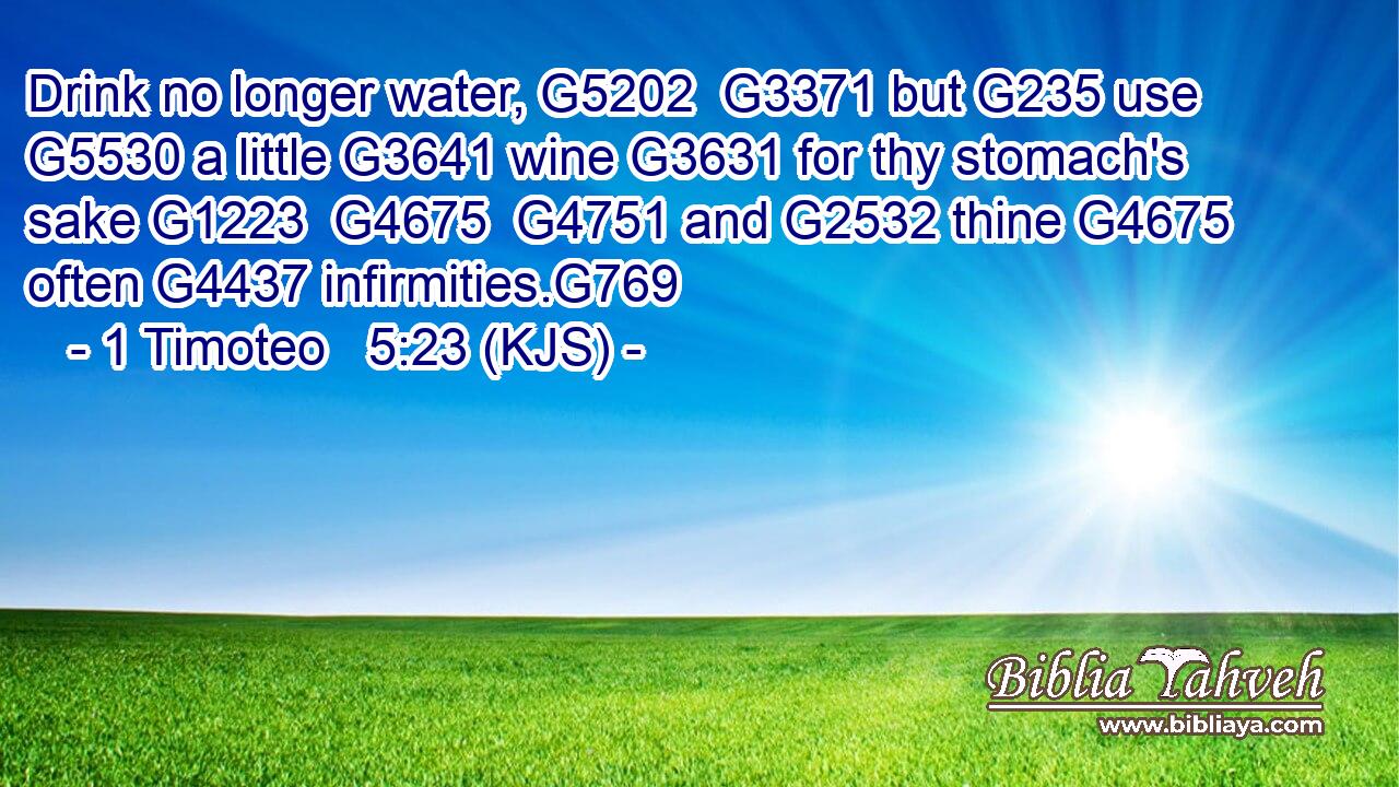 Drink no longer water, G5202  G3371 but G235 use G5530 a little G3641 wine G3631 for thy stomach's sake G1223  G4675  G4751 and G2532 thine G4675 often G4437 infirmities.G769