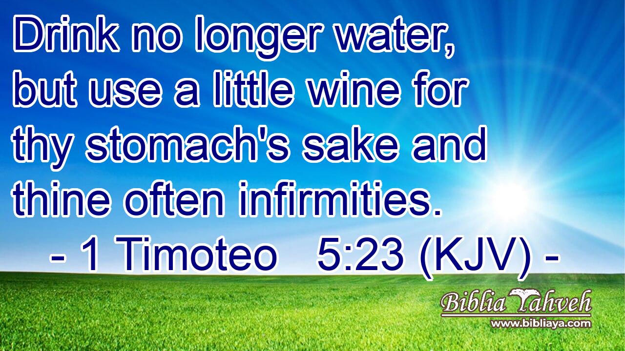 Drink no longer water, but use a little wine for thy stomach's sake and thine often infirmities.