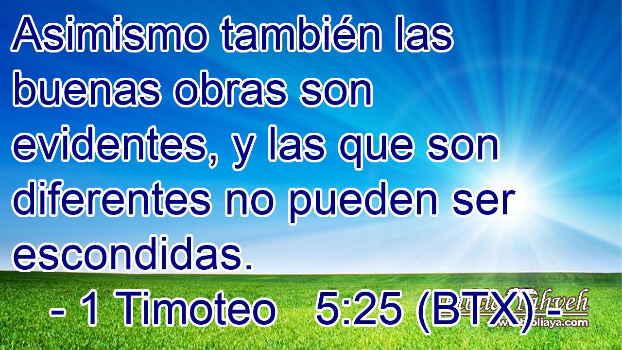 Asimismo también las buenas obras son evidentes, y las que son diferentes no pueden ser escondidas.