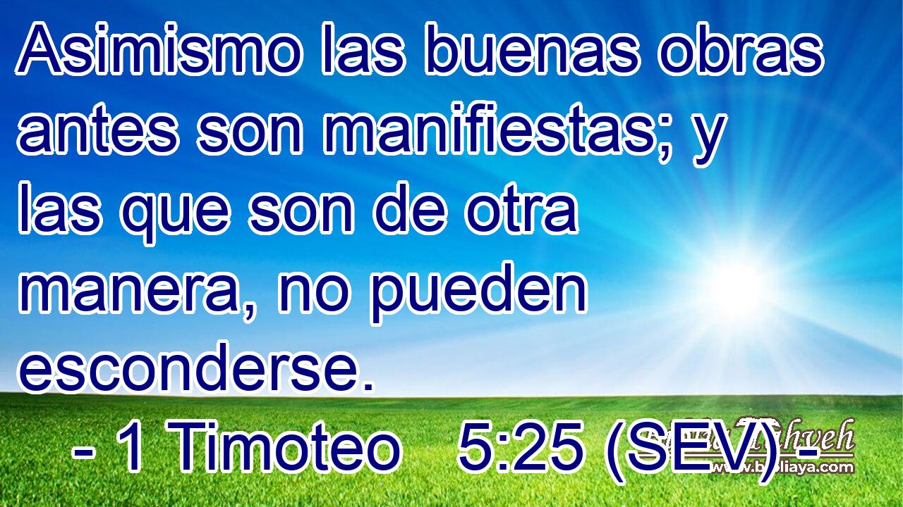 Asimismo las buenas obras antes son manifiestas; y las que son de otra manera, no pueden esconderse.
