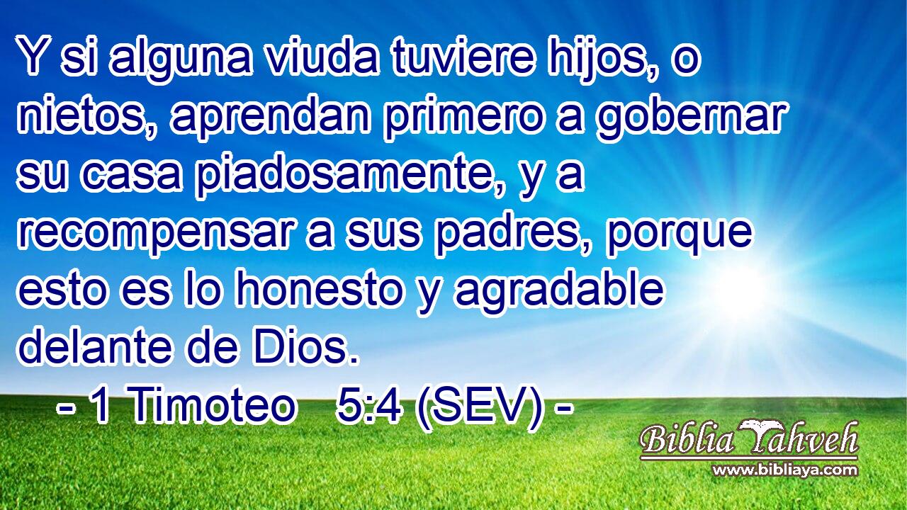 Y si alguna viuda tuviere hijos, o nietos, aprendan primero a gobernar su casa piadosamente, y a recompensar a sus padres, porque esto es lo honesto y agradable delante de Dios.
