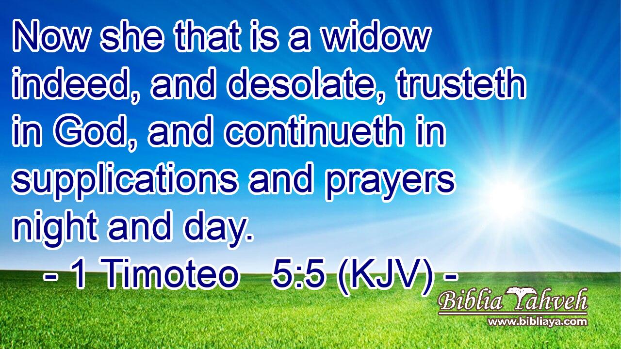 Now she that is a widow indeed, and desolate, trusteth in God, and continueth in supplications and prayers night and day.