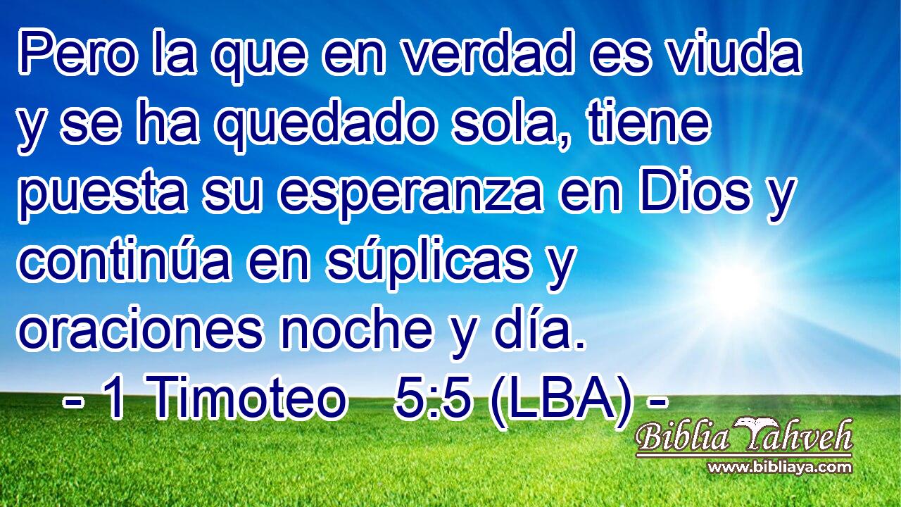 Pero la que en verdad es viuda y se ha quedado sola, tiene puesta su esperanza en Dios y continúa en súplicas y oraciones noche y día.