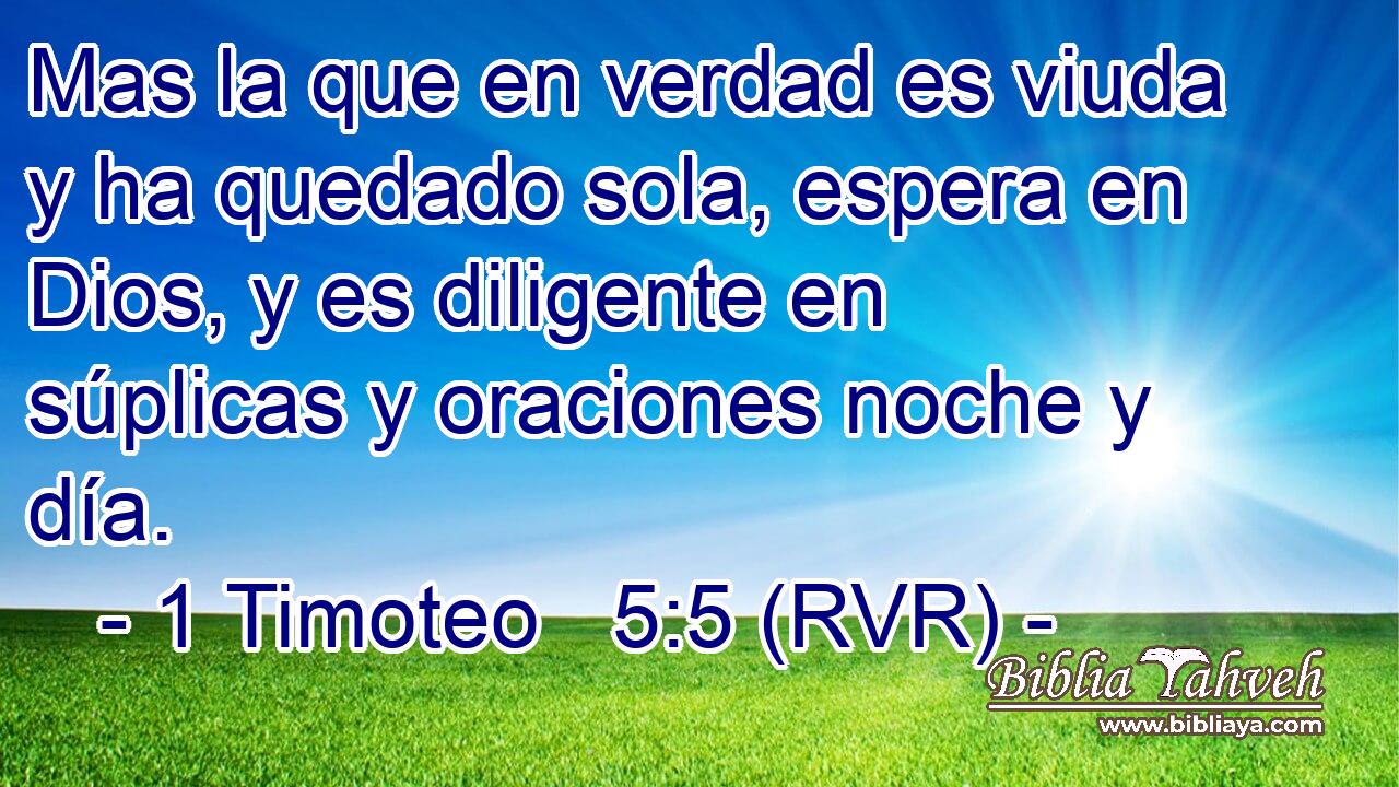Mas la que en verdad es viuda y ha quedado sola, espera en Dios, y es diligente en súplicas y oraciones noche y día.