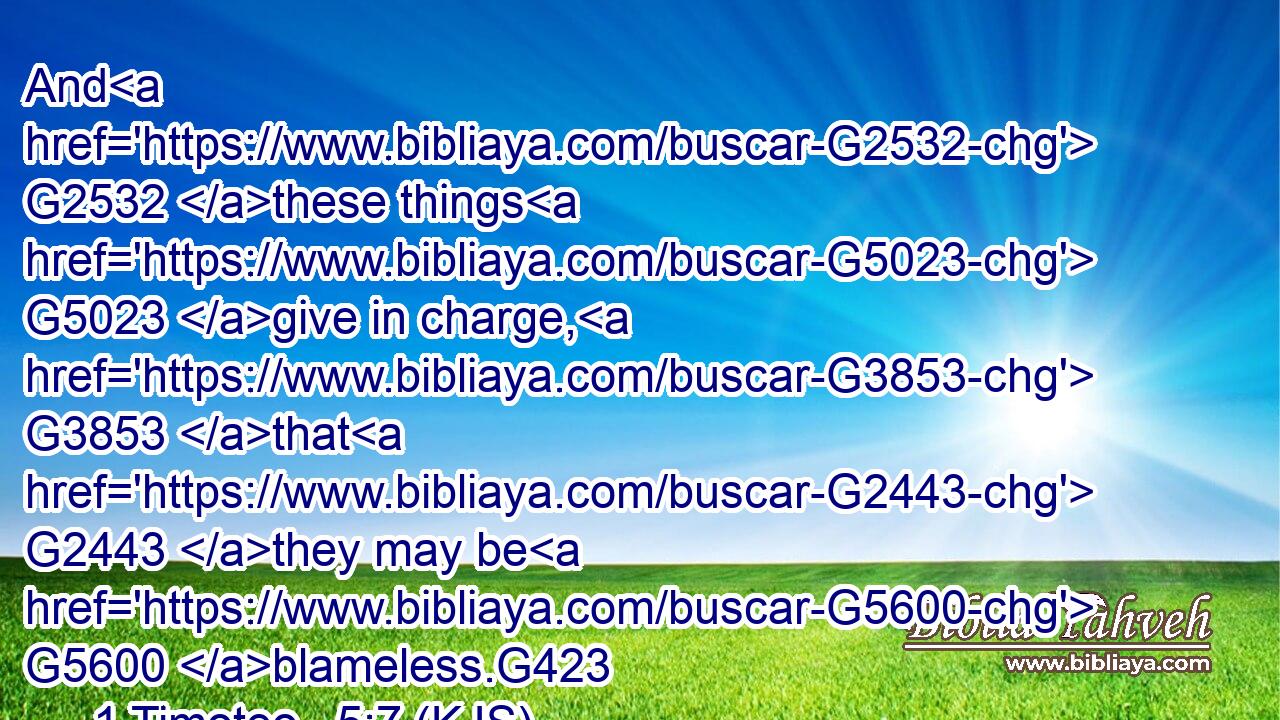 And G2532 these things G5023 give in charge, G3853 that G2443 they may be G5600 blameless.G423