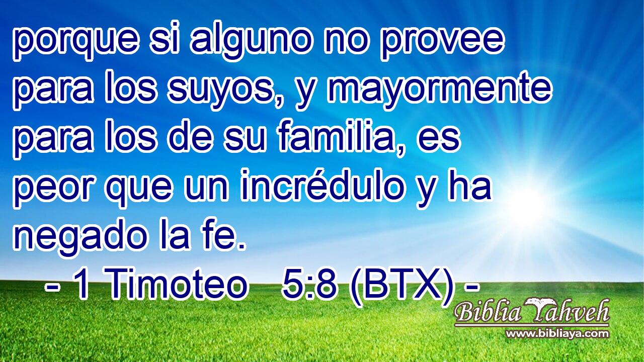 porque si alguno no provee para los suyos, y mayormente para los de su familia, es peor que un incrédulo y ha negado la fe.