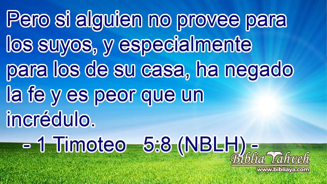  Pero si alguien no provee para los suyos, y especialmente para los de su casa, ha negado la fe y es peor que un incrédulo. 