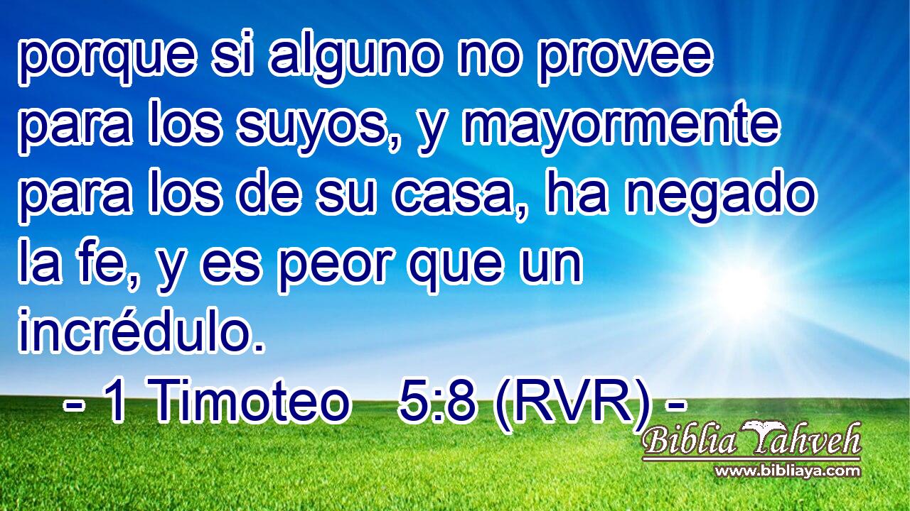 porque si alguno no provee para los suyos, y mayormente para los de su casa, ha negado la fe, y es peor que un incrédulo.
