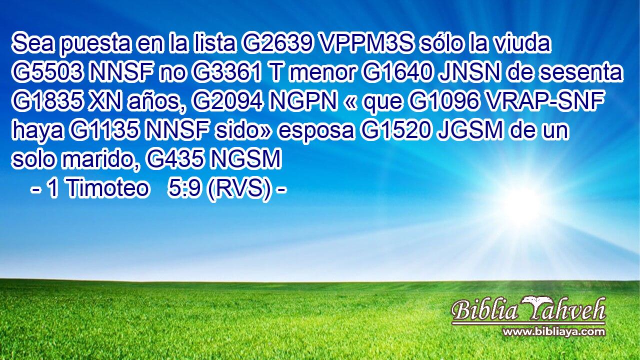 Sea puesta en la lista G2639 VPPM3S sólo la viuda G5503 NNSF no G3361 T menor G1640 JNSN de sesenta G1835 XN años, G2094 NGPN « que G1096 VRAP-SNF haya G1135 NNSF sido» esposa G1520 JGSM de un solo marido, G435 NGSM 