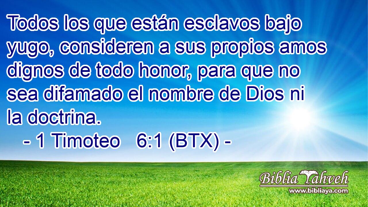 Todos los que están esclavos bajo yugo, consideren a sus propios amos dignos de todo honor, para que no sea difamado el nombre de Dios ni la doctrina.