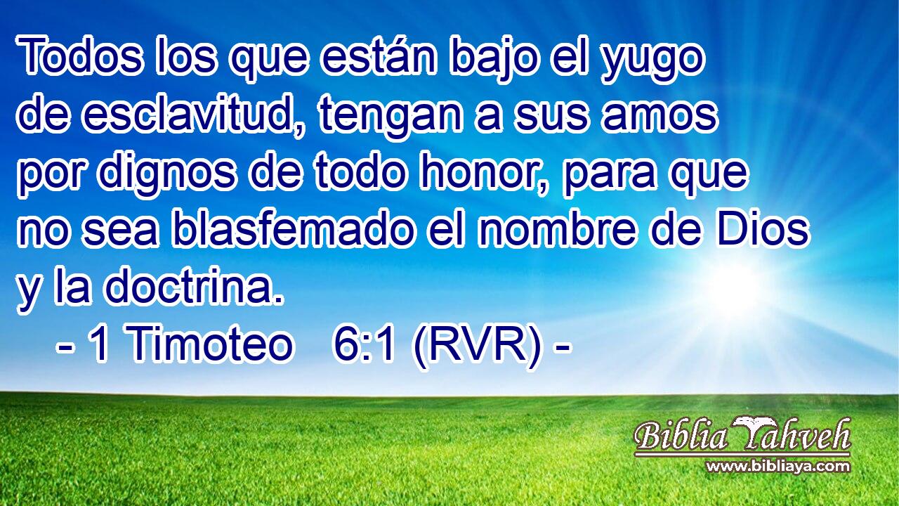 Todos los que están bajo el yugo de esclavitud, tengan a sus amos por dignos de todo honor, para que no sea blasfemado el nombre de Dios y la doctrina.