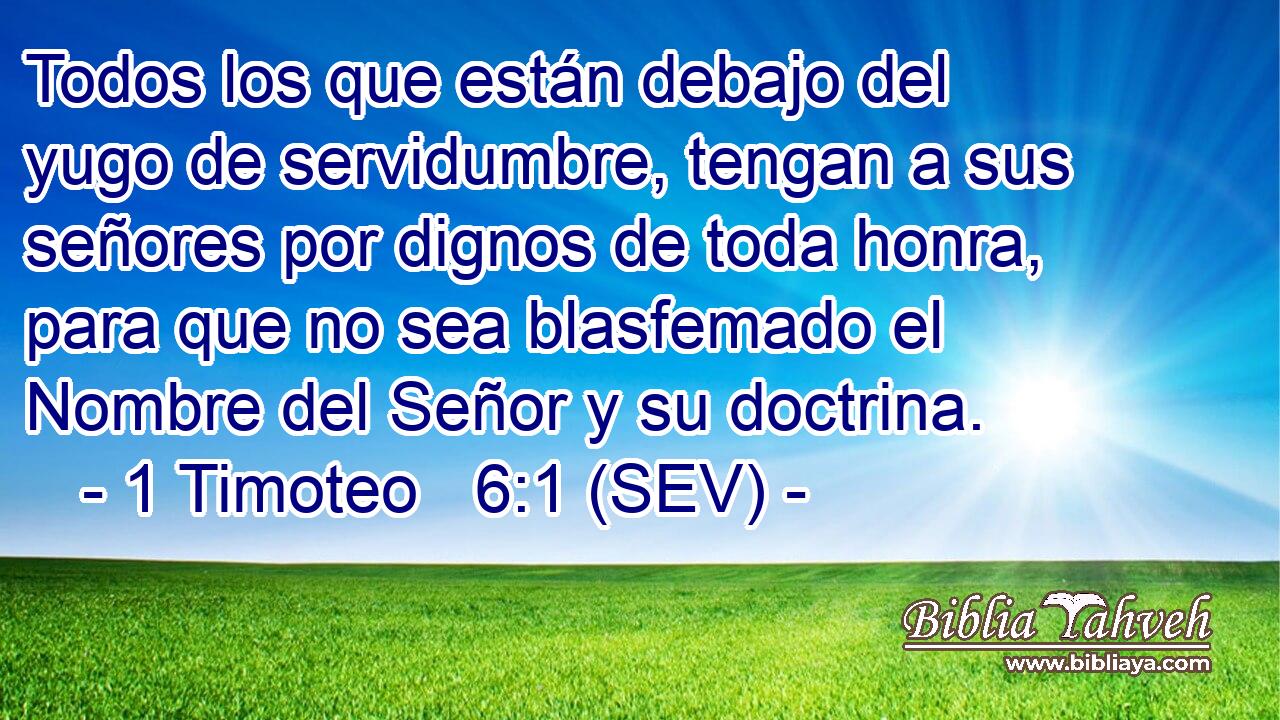 Todos los que están debajo del yugo de servidumbre, tengan a sus señores por dignos de toda honra, para que no sea blasfemado el Nombre del Señor y su doctrina.