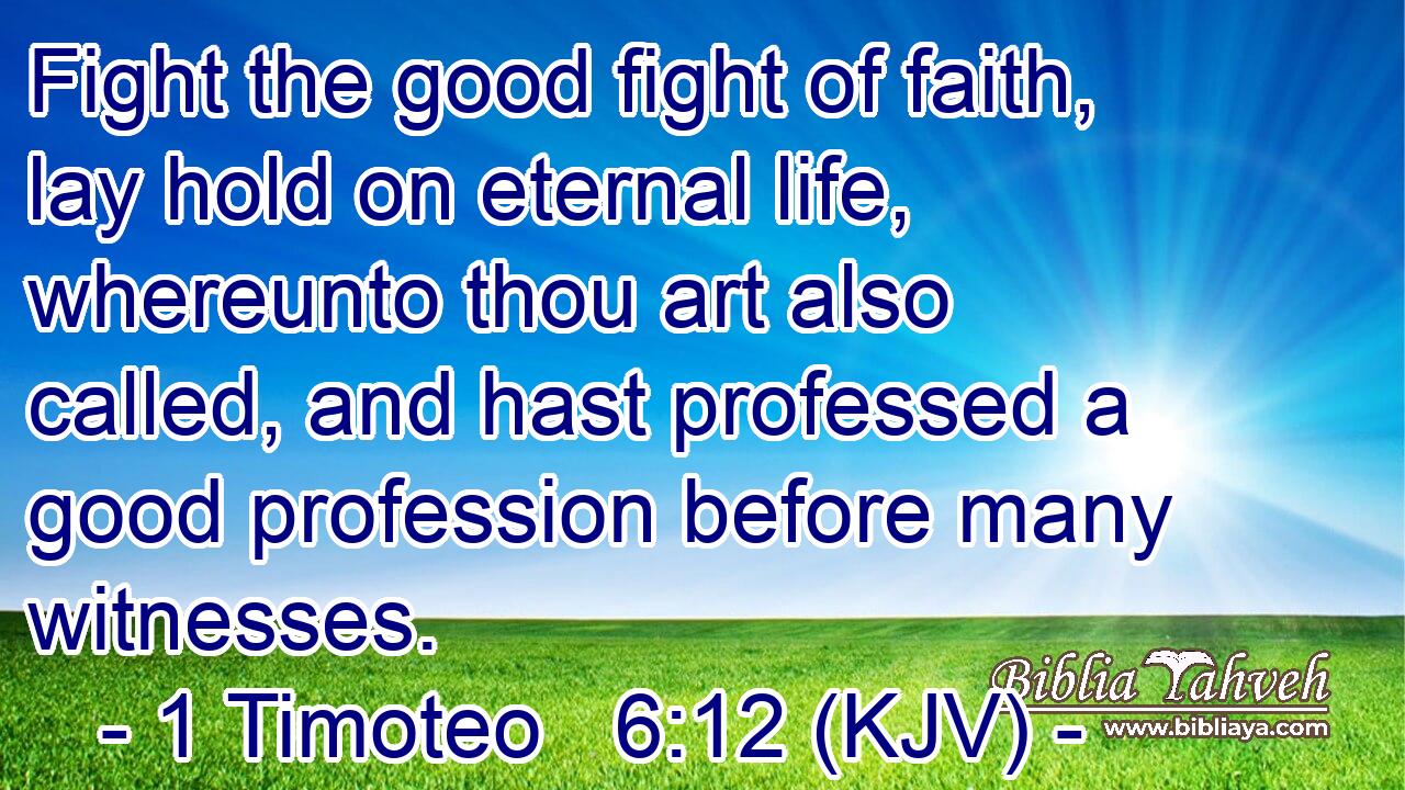 Fight the good fight of faith, lay hold on eternal life, whereunto thou art also called, and hast professed a good profession before many witnesses.