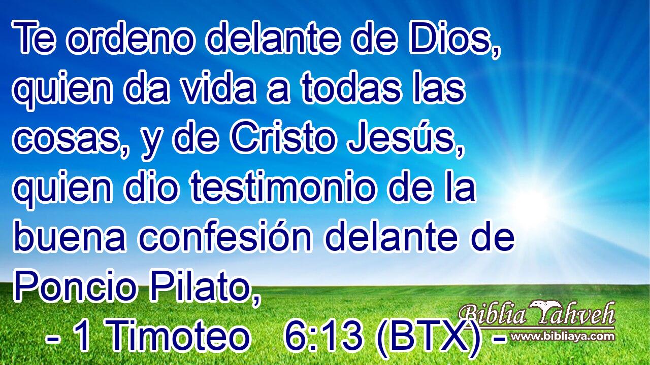Te ordeno delante de Dios, quien da vida a todas las cosas, y de Cristo Jesús, quien dio testimonio de la buena confesión delante de Poncio Pilato,