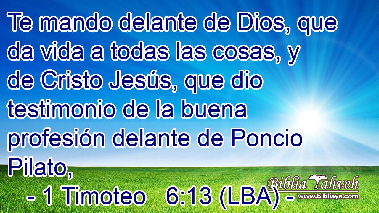 Te mando delante de Dios, que da vida a todas las cosas, y de Cristo Jesús, que dio testimonio de la buena profesión delante de Poncio Pilato,