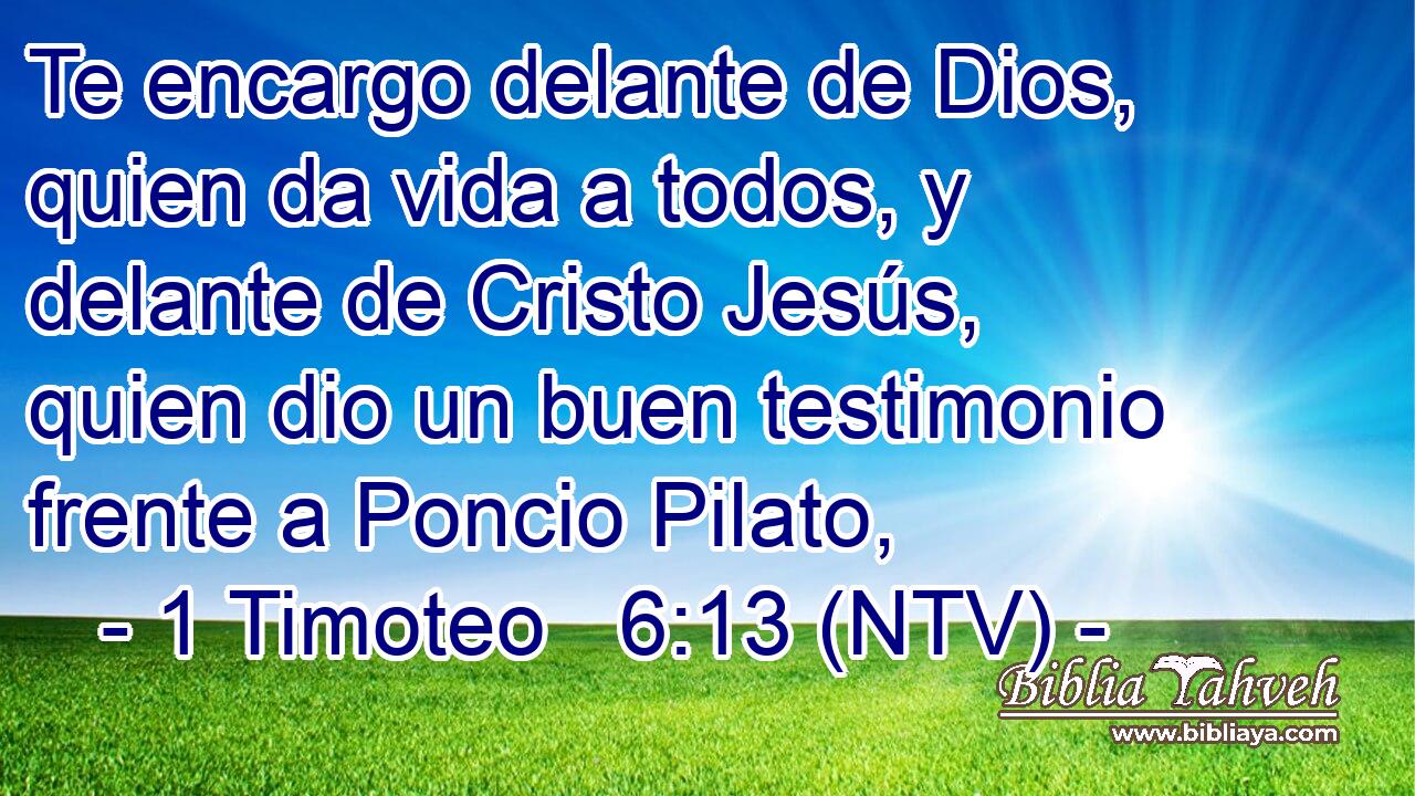 Te encargo delante de Dios, quien da vida a todos, y delante de Cristo Jesús, quien dio un buen testimonio frente a Poncio Pilato,