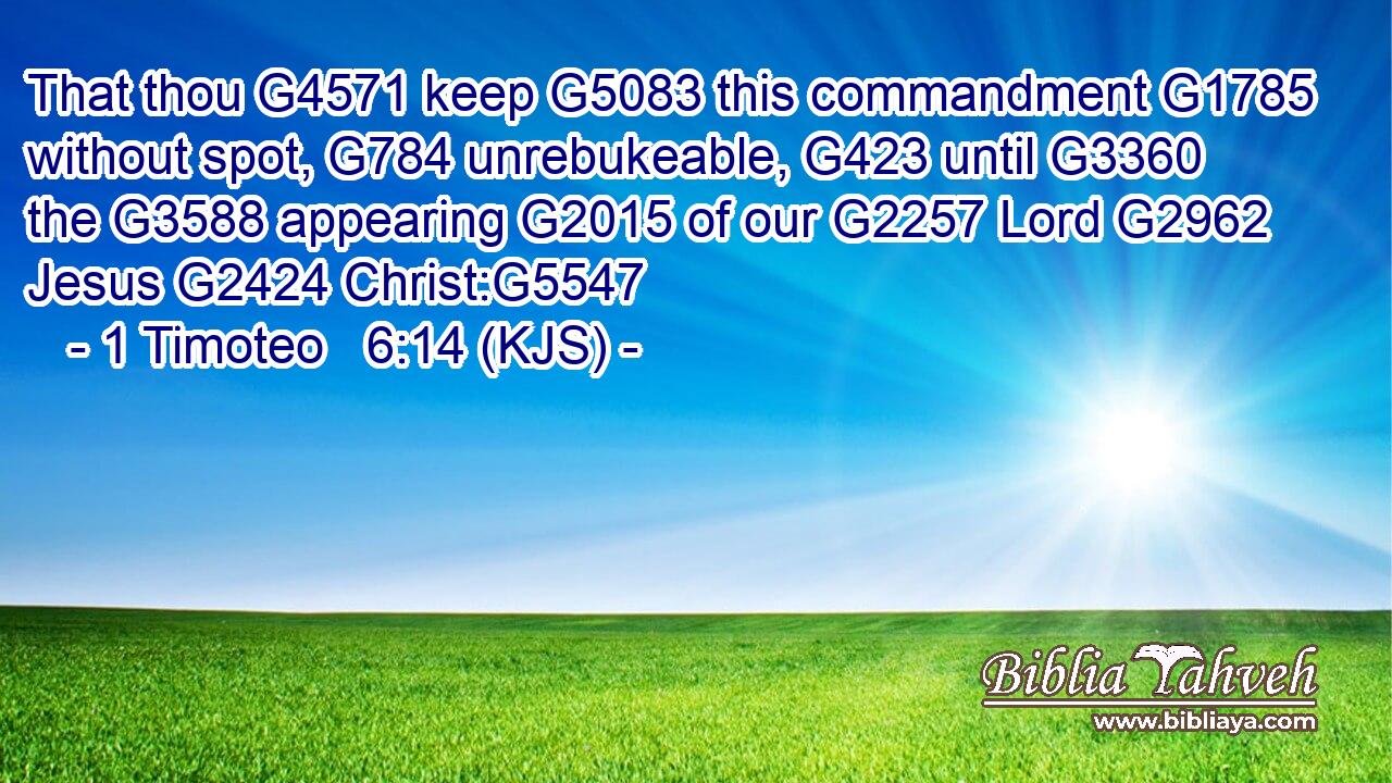 That thou G4571 keep G5083 this commandment G1785 without spot, G784 unrebukeable, G423 until G3360 the G3588 appearing G2015 of our G2257 Lord G2962 Jesus G2424 Christ:G5547