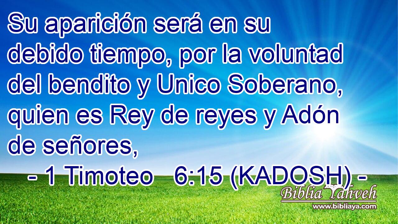  Su aparición será en su debido tiempo, por la voluntad del bendito y Unico Soberano, quien es Rey de reyes y Adón de señores, 